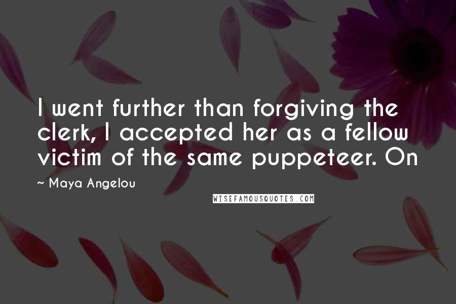 Maya Angelou Quotes: I went further than forgiving the clerk, I accepted her as a fellow victim of the same puppeteer. On
