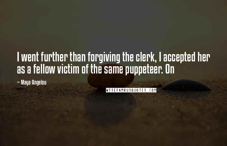 Maya Angelou Quotes: I went further than forgiving the clerk, I accepted her as a fellow victim of the same puppeteer. On