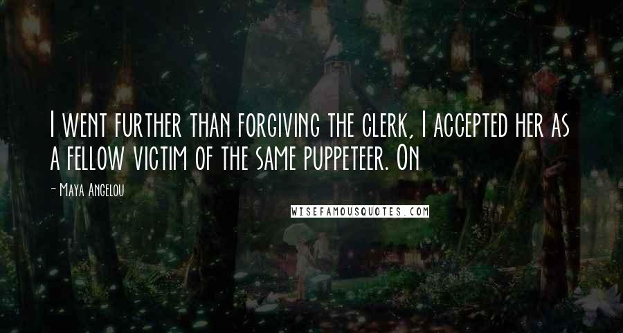 Maya Angelou Quotes: I went further than forgiving the clerk, I accepted her as a fellow victim of the same puppeteer. On