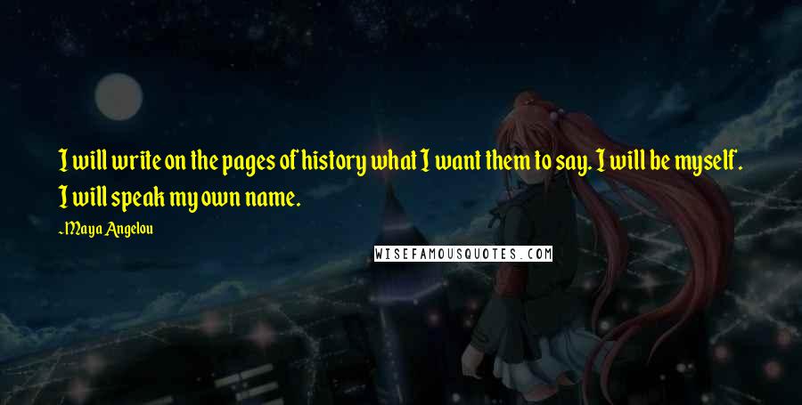 Maya Angelou Quotes: I will write on the pages of history what I want them to say. I will be myself. I will speak my own name.