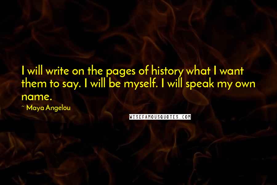 Maya Angelou Quotes: I will write on the pages of history what I want them to say. I will be myself. I will speak my own name.