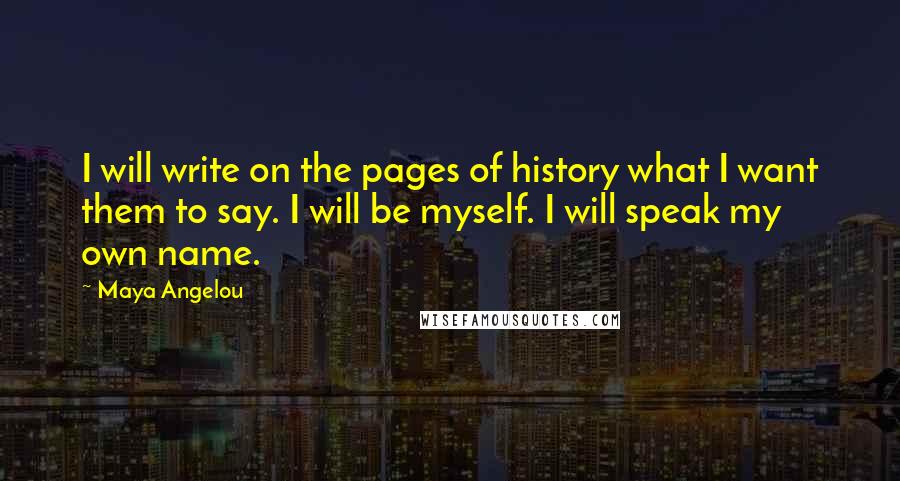 Maya Angelou Quotes: I will write on the pages of history what I want them to say. I will be myself. I will speak my own name.