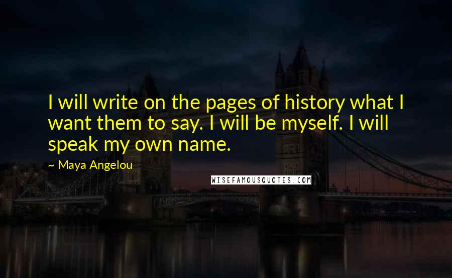 Maya Angelou Quotes: I will write on the pages of history what I want them to say. I will be myself. I will speak my own name.