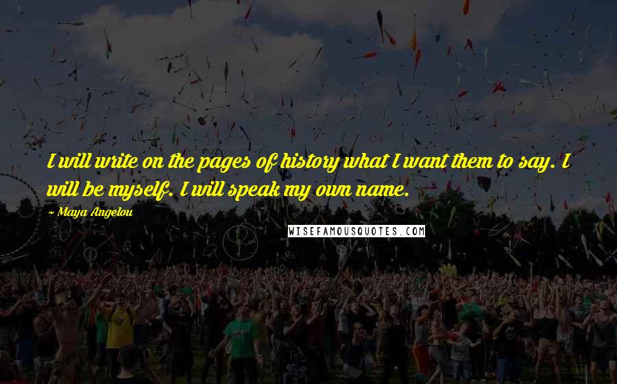 Maya Angelou Quotes: I will write on the pages of history what I want them to say. I will be myself. I will speak my own name.