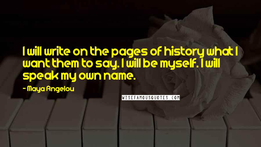 Maya Angelou Quotes: I will write on the pages of history what I want them to say. I will be myself. I will speak my own name.