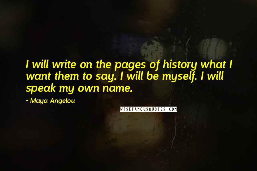 Maya Angelou Quotes: I will write on the pages of history what I want them to say. I will be myself. I will speak my own name.