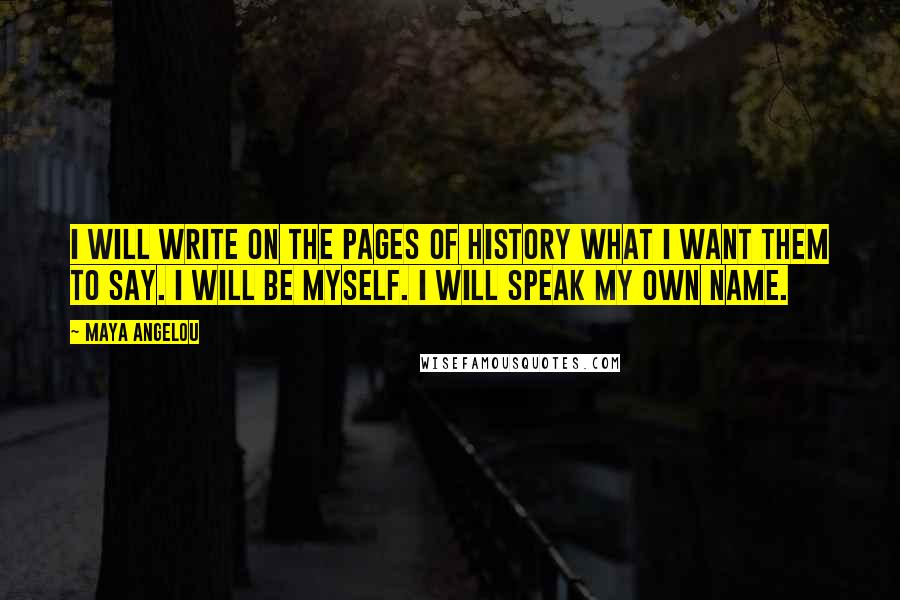 Maya Angelou Quotes: I will write on the pages of history what I want them to say. I will be myself. I will speak my own name.