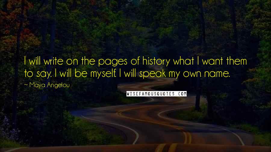 Maya Angelou Quotes: I will write on the pages of history what I want them to say. I will be myself. I will speak my own name.