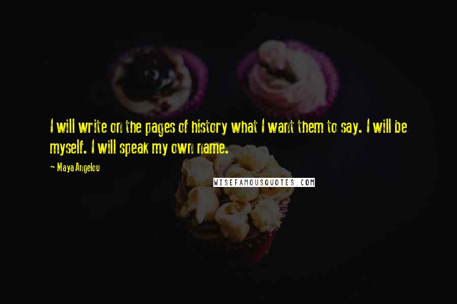 Maya Angelou Quotes: I will write on the pages of history what I want them to say. I will be myself. I will speak my own name.