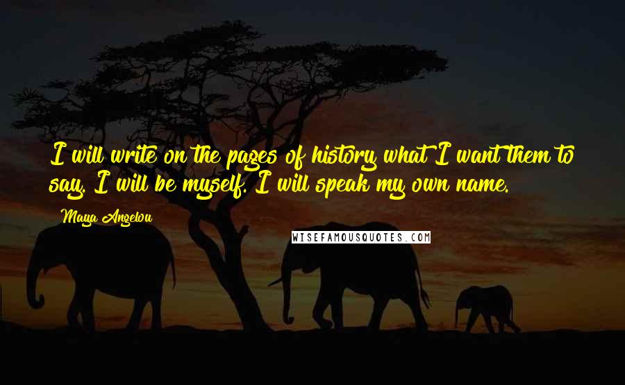 Maya Angelou Quotes: I will write on the pages of history what I want them to say. I will be myself. I will speak my own name.
