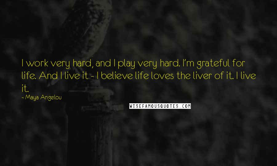 Maya Angelou Quotes: I work very hard, and I play very hard. I'm grateful for life. And I live it - I believe life loves the liver of it. I live it.