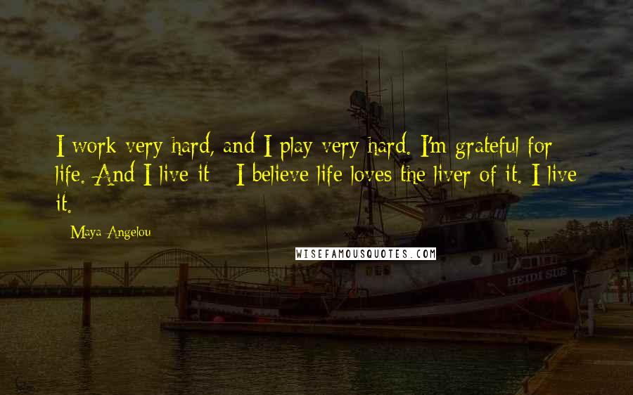 Maya Angelou Quotes: I work very hard, and I play very hard. I'm grateful for life. And I live it - I believe life loves the liver of it. I live it.