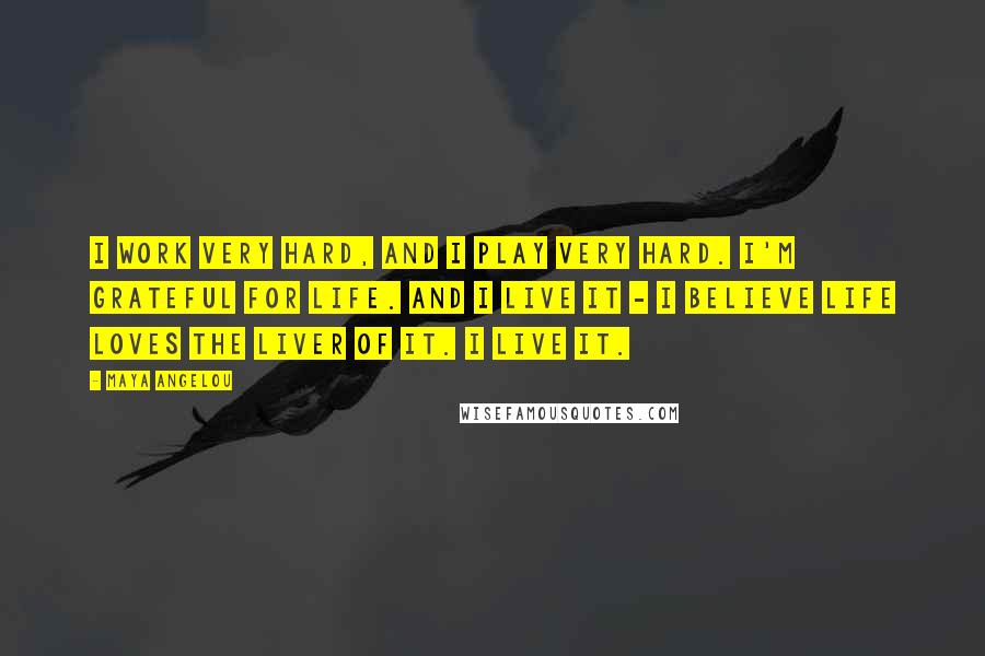 Maya Angelou Quotes: I work very hard, and I play very hard. I'm grateful for life. And I live it - I believe life loves the liver of it. I live it.