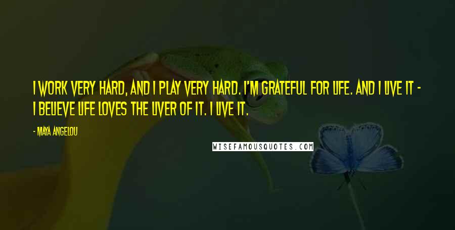 Maya Angelou Quotes: I work very hard, and I play very hard. I'm grateful for life. And I live it - I believe life loves the liver of it. I live it.