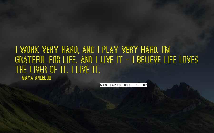 Maya Angelou Quotes: I work very hard, and I play very hard. I'm grateful for life. And I live it - I believe life loves the liver of it. I live it.