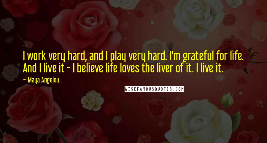 Maya Angelou Quotes: I work very hard, and I play very hard. I'm grateful for life. And I live it - I believe life loves the liver of it. I live it.