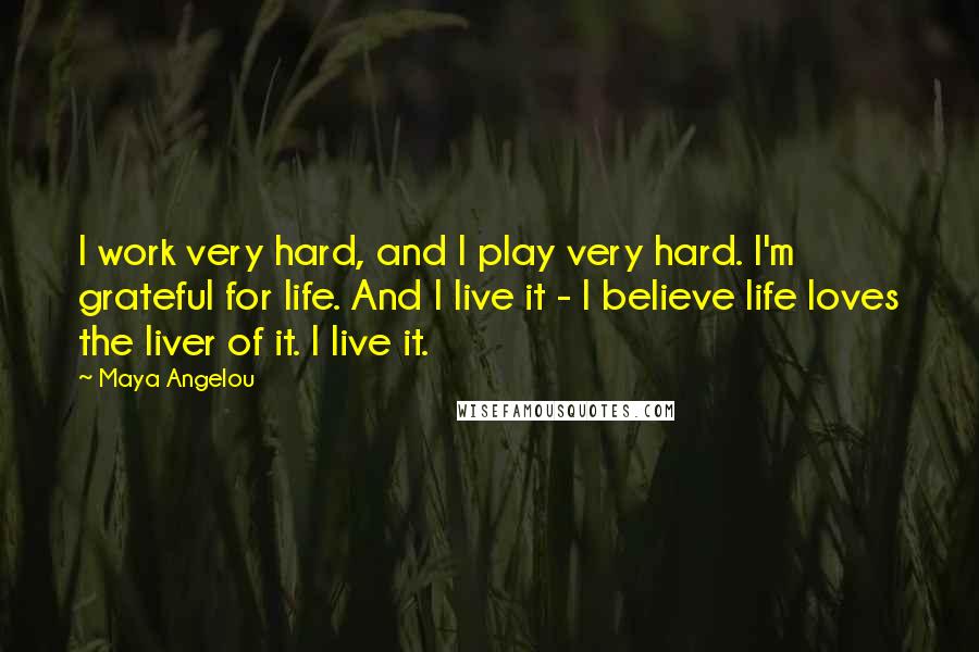 Maya Angelou Quotes: I work very hard, and I play very hard. I'm grateful for life. And I live it - I believe life loves the liver of it. I live it.