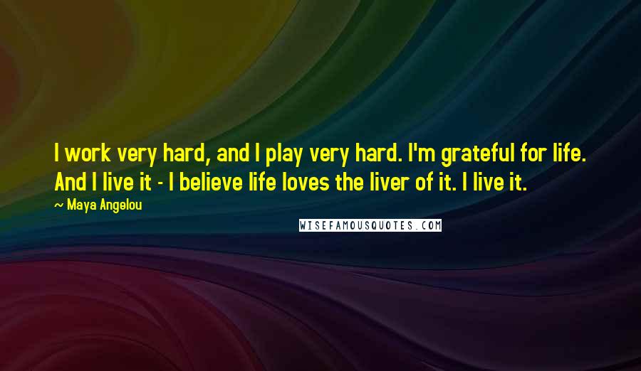 Maya Angelou Quotes: I work very hard, and I play very hard. I'm grateful for life. And I live it - I believe life loves the liver of it. I live it.