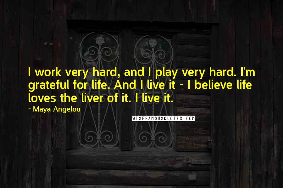 Maya Angelou Quotes: I work very hard, and I play very hard. I'm grateful for life. And I live it - I believe life loves the liver of it. I live it.