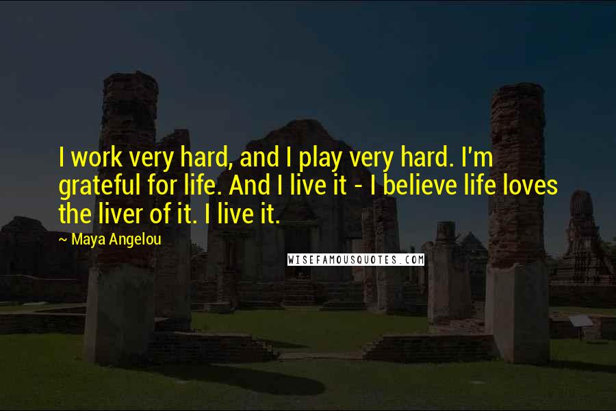 Maya Angelou Quotes: I work very hard, and I play very hard. I'm grateful for life. And I live it - I believe life loves the liver of it. I live it.