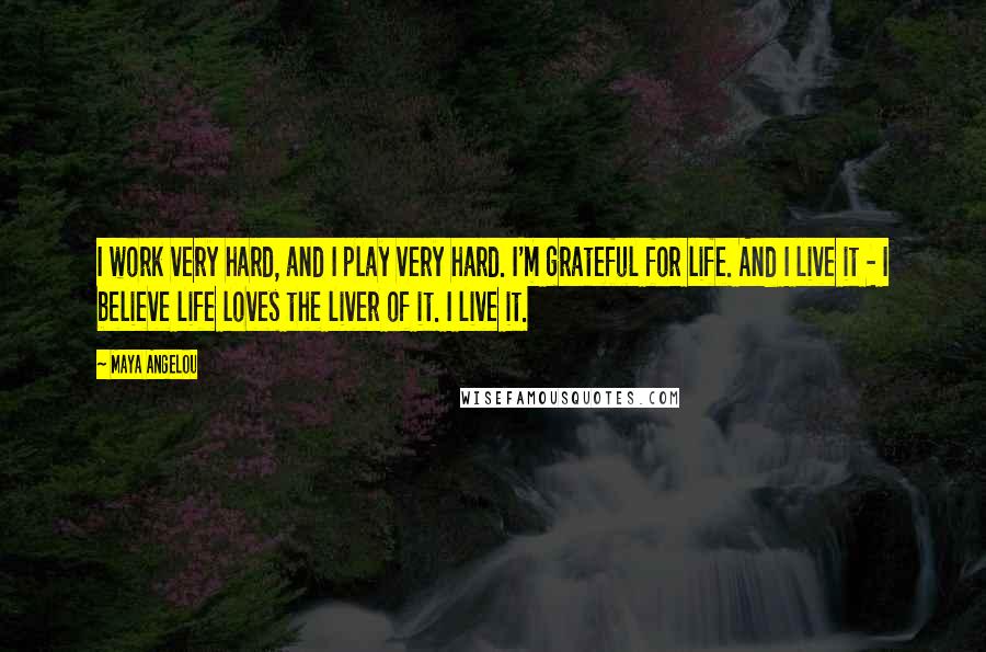 Maya Angelou Quotes: I work very hard, and I play very hard. I'm grateful for life. And I live it - I believe life loves the liver of it. I live it.