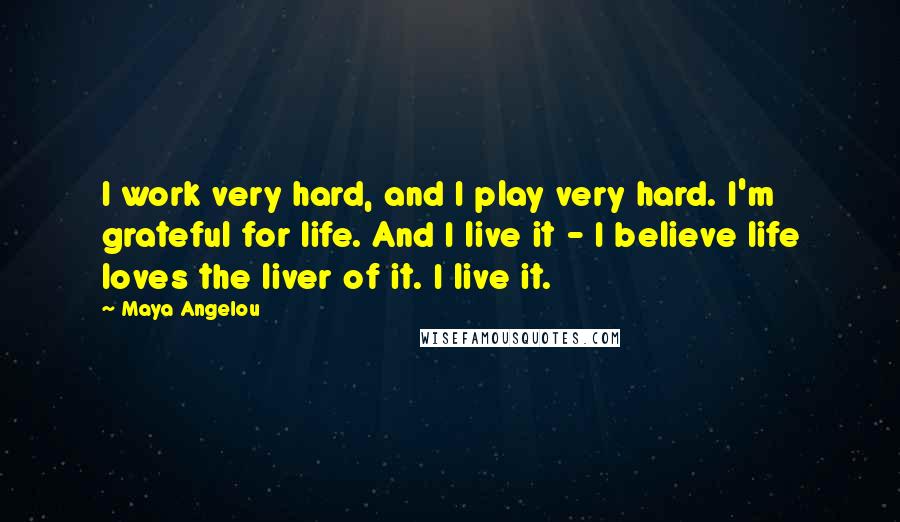 Maya Angelou Quotes: I work very hard, and I play very hard. I'm grateful for life. And I live it - I believe life loves the liver of it. I live it.