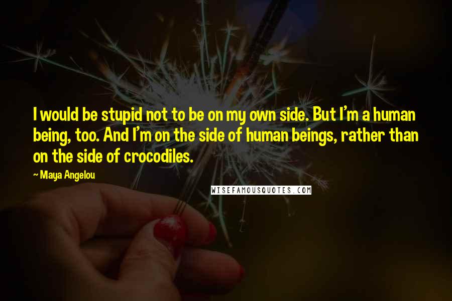 Maya Angelou Quotes: I would be stupid not to be on my own side. But I'm a human being, too. And I'm on the side of human beings, rather than on the side of crocodiles.