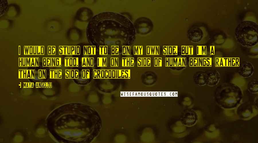 Maya Angelou Quotes: I would be stupid not to be on my own side. But I'm a human being, too. And I'm on the side of human beings, rather than on the side of crocodiles.