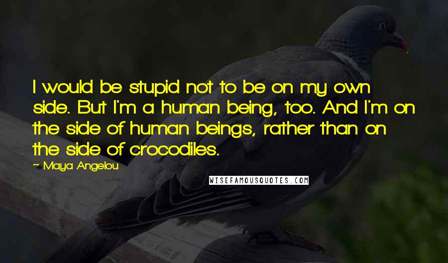 Maya Angelou Quotes: I would be stupid not to be on my own side. But I'm a human being, too. And I'm on the side of human beings, rather than on the side of crocodiles.