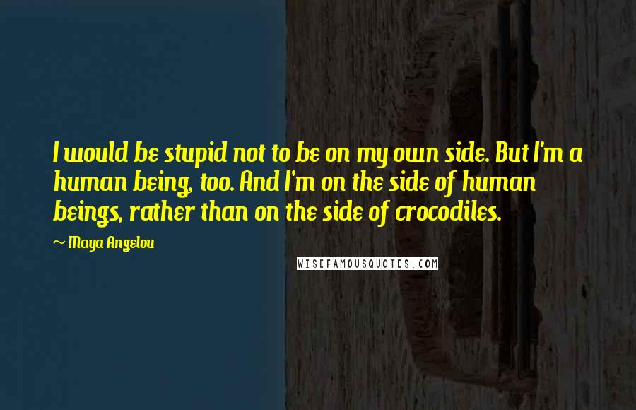 Maya Angelou Quotes: I would be stupid not to be on my own side. But I'm a human being, too. And I'm on the side of human beings, rather than on the side of crocodiles.