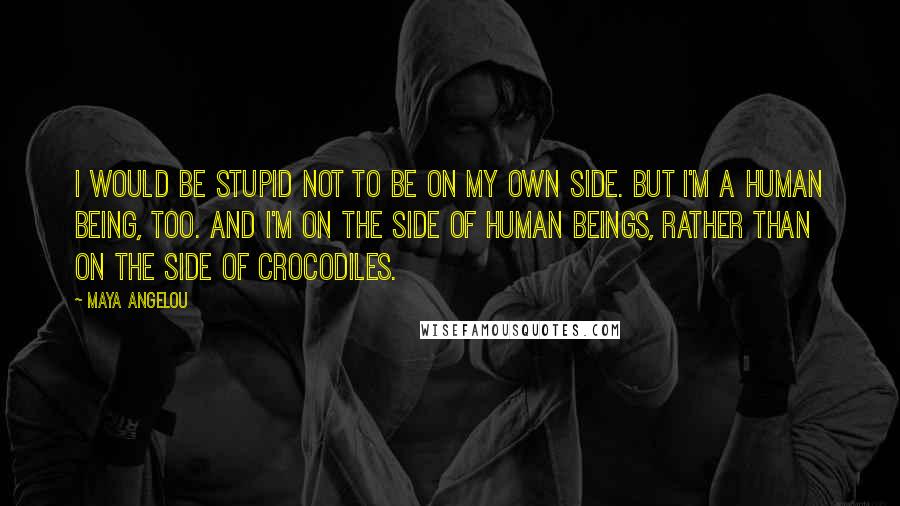 Maya Angelou Quotes: I would be stupid not to be on my own side. But I'm a human being, too. And I'm on the side of human beings, rather than on the side of crocodiles.