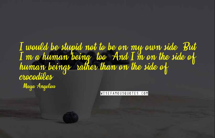 Maya Angelou Quotes: I would be stupid not to be on my own side. But I'm a human being, too. And I'm on the side of human beings, rather than on the side of crocodiles.