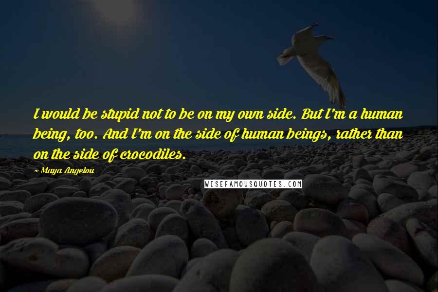 Maya Angelou Quotes: I would be stupid not to be on my own side. But I'm a human being, too. And I'm on the side of human beings, rather than on the side of crocodiles.