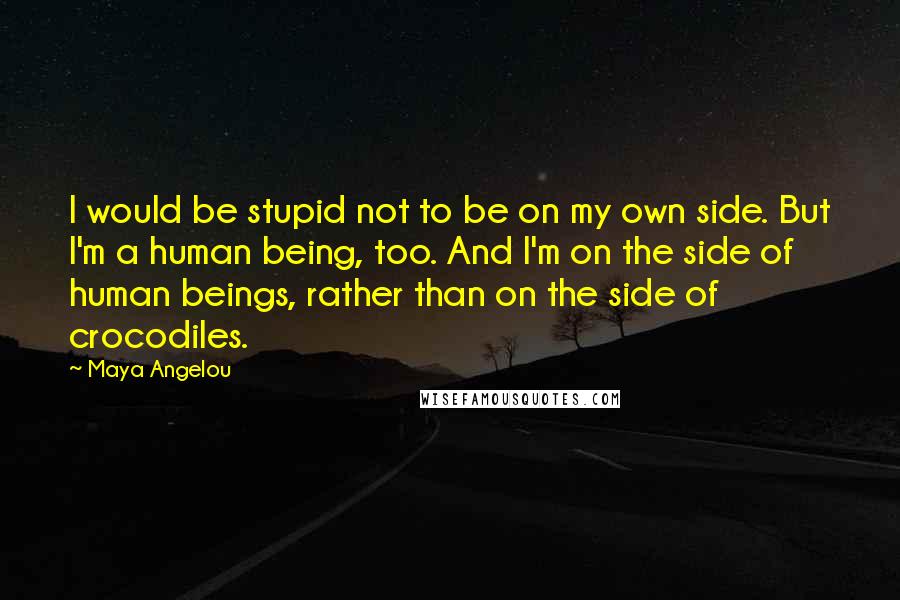 Maya Angelou Quotes: I would be stupid not to be on my own side. But I'm a human being, too. And I'm on the side of human beings, rather than on the side of crocodiles.