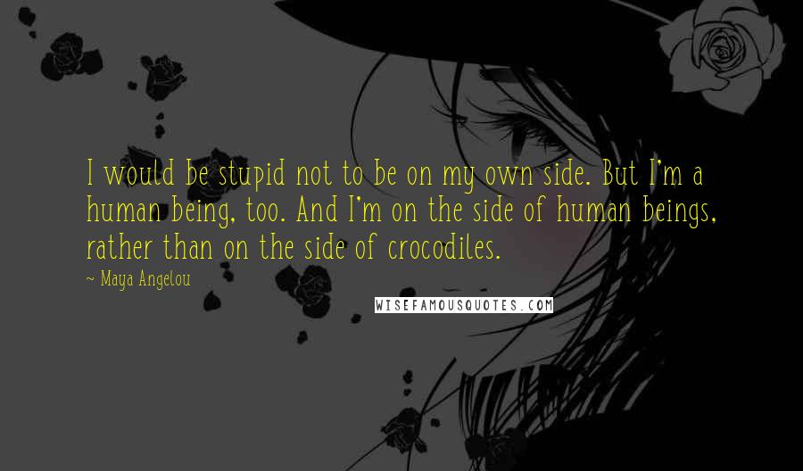 Maya Angelou Quotes: I would be stupid not to be on my own side. But I'm a human being, too. And I'm on the side of human beings, rather than on the side of crocodiles.