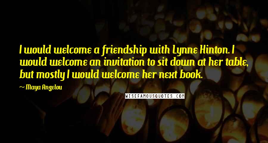 Maya Angelou Quotes: I would welcome a friendship with Lynne Hinton. I would welcome an invitation to sit down at her table, but mostly I would welcome her next book.