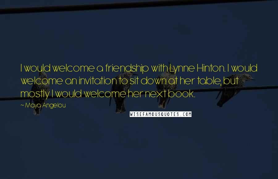 Maya Angelou Quotes: I would welcome a friendship with Lynne Hinton. I would welcome an invitation to sit down at her table, but mostly I would welcome her next book.