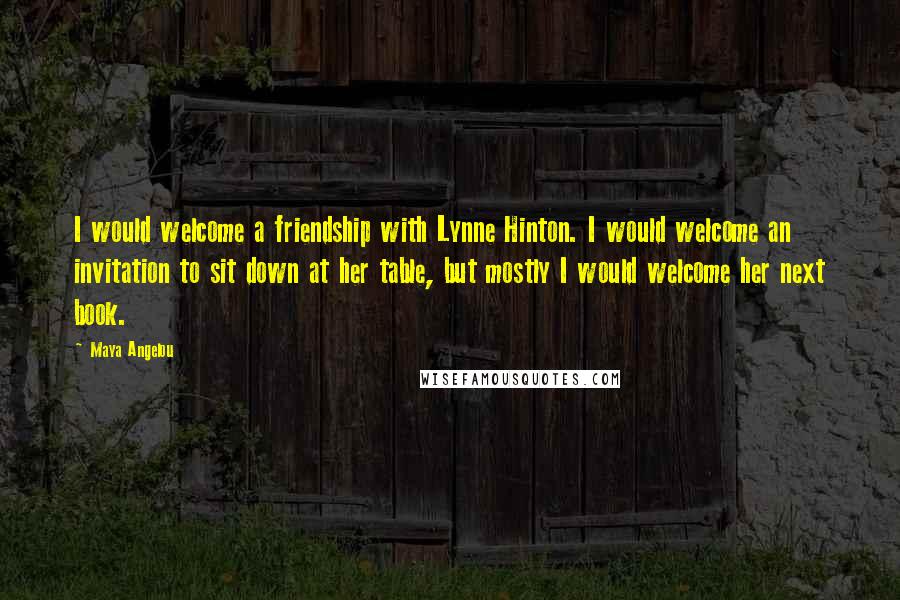 Maya Angelou Quotes: I would welcome a friendship with Lynne Hinton. I would welcome an invitation to sit down at her table, but mostly I would welcome her next book.