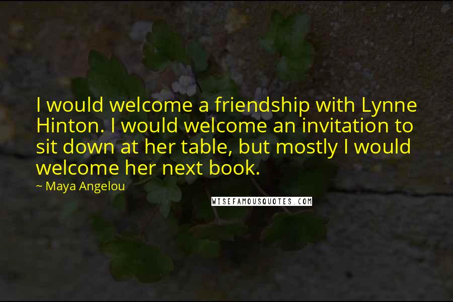 Maya Angelou Quotes: I would welcome a friendship with Lynne Hinton. I would welcome an invitation to sit down at her table, but mostly I would welcome her next book.