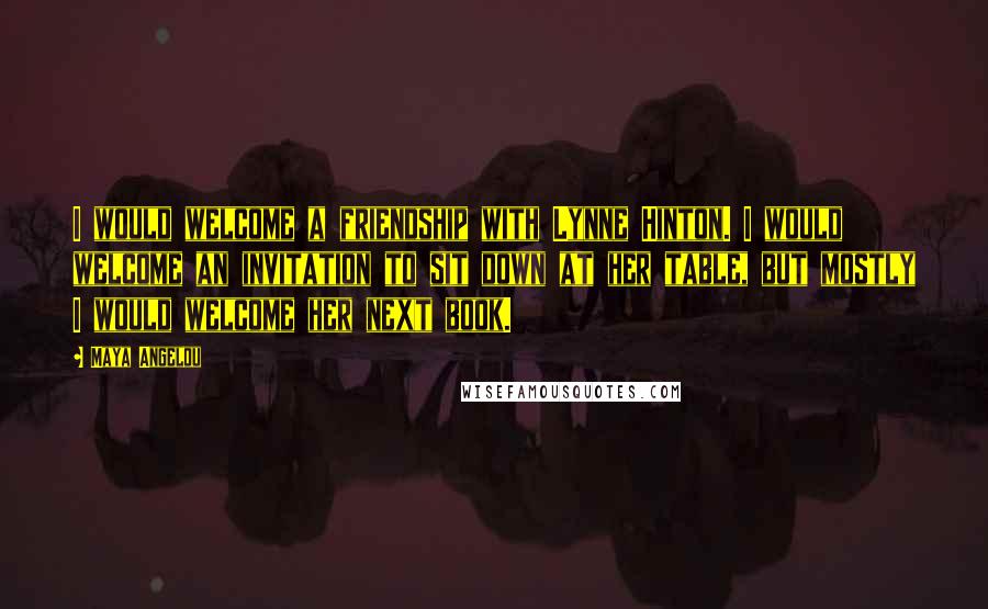 Maya Angelou Quotes: I would welcome a friendship with Lynne Hinton. I would welcome an invitation to sit down at her table, but mostly I would welcome her next book.