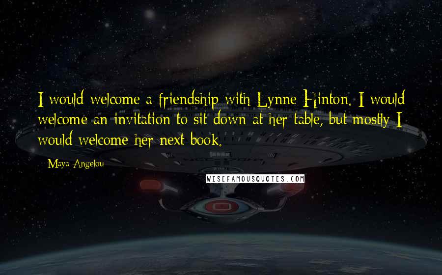 Maya Angelou Quotes: I would welcome a friendship with Lynne Hinton. I would welcome an invitation to sit down at her table, but mostly I would welcome her next book.