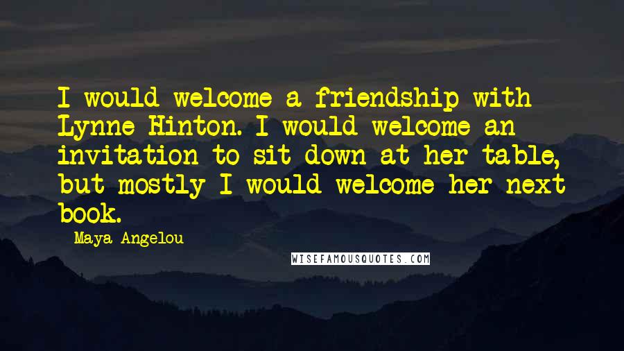 Maya Angelou Quotes: I would welcome a friendship with Lynne Hinton. I would welcome an invitation to sit down at her table, but mostly I would welcome her next book.