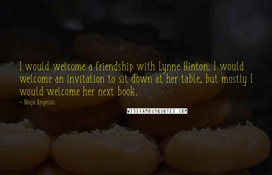 Maya Angelou Quotes: I would welcome a friendship with Lynne Hinton. I would welcome an invitation to sit down at her table, but mostly I would welcome her next book.