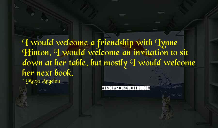 Maya Angelou Quotes: I would welcome a friendship with Lynne Hinton. I would welcome an invitation to sit down at her table, but mostly I would welcome her next book.