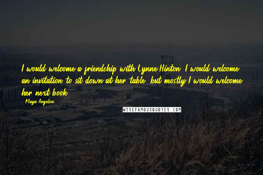 Maya Angelou Quotes: I would welcome a friendship with Lynne Hinton. I would welcome an invitation to sit down at her table, but mostly I would welcome her next book.