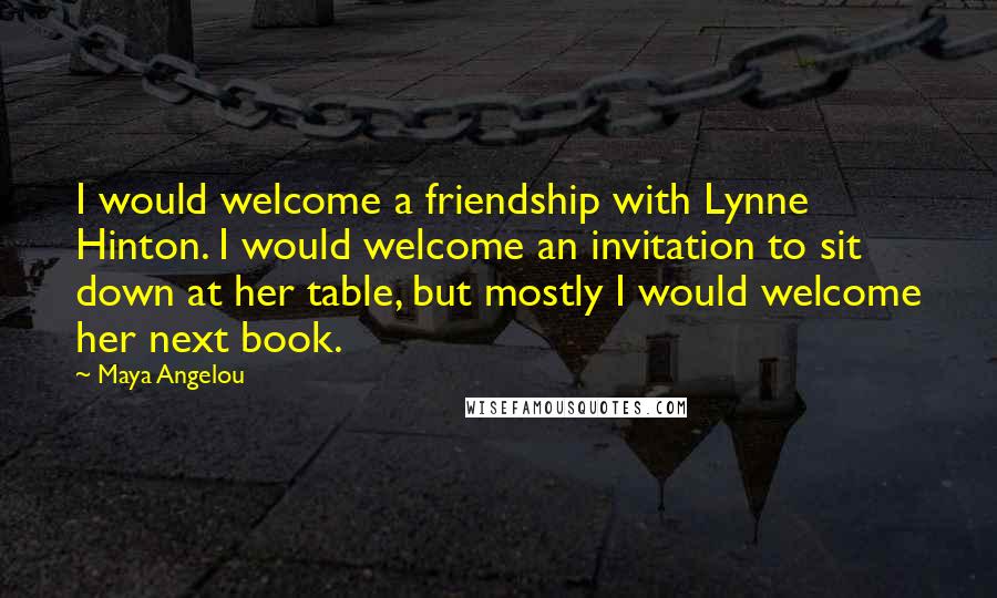 Maya Angelou Quotes: I would welcome a friendship with Lynne Hinton. I would welcome an invitation to sit down at her table, but mostly I would welcome her next book.