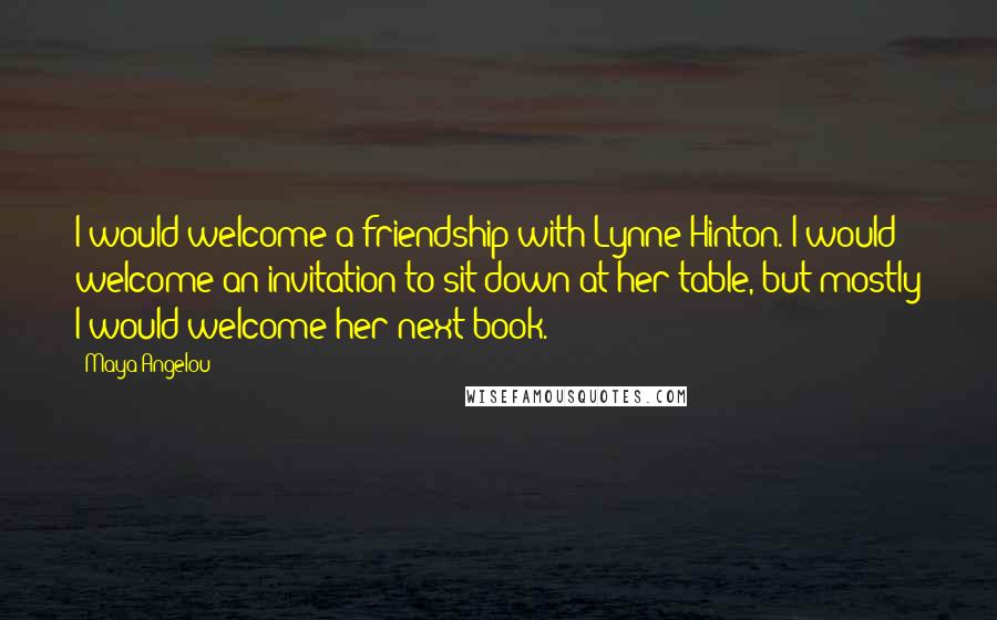 Maya Angelou Quotes: I would welcome a friendship with Lynne Hinton. I would welcome an invitation to sit down at her table, but mostly I would welcome her next book.