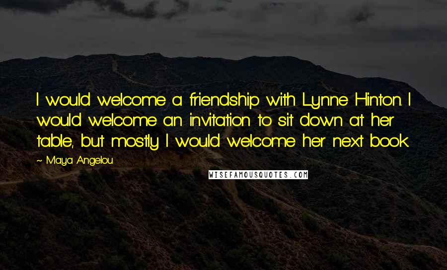 Maya Angelou Quotes: I would welcome a friendship with Lynne Hinton. I would welcome an invitation to sit down at her table, but mostly I would welcome her next book.