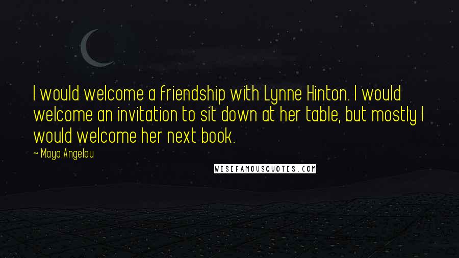 Maya Angelou Quotes: I would welcome a friendship with Lynne Hinton. I would welcome an invitation to sit down at her table, but mostly I would welcome her next book.