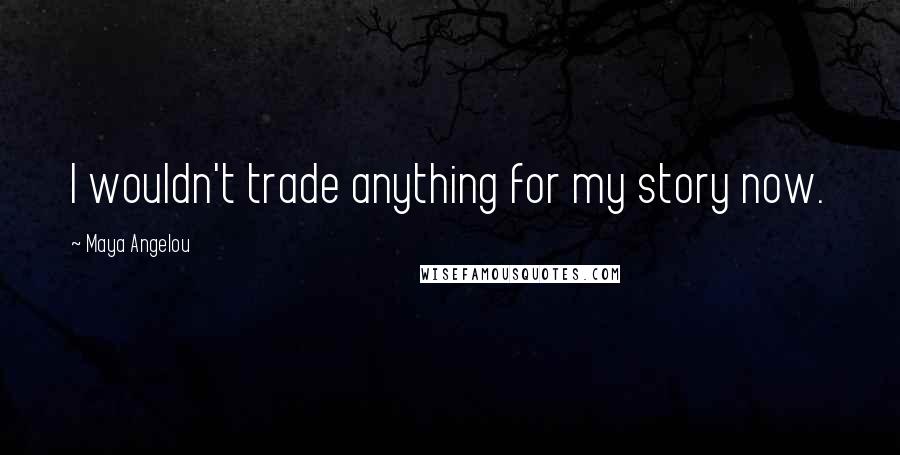 Maya Angelou Quotes: I wouldn't trade anything for my story now.